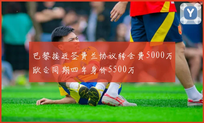 巴黎接近签费兰协议转会费5000万欧合同期四年身价5500万