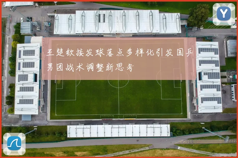 王楚钦接发球落点多样化引发国乒男团战术调整新思考