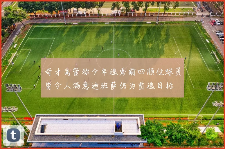 奇才高管称今年选秀前四顺位球员皆令人满意迪班萨仍为首选目标