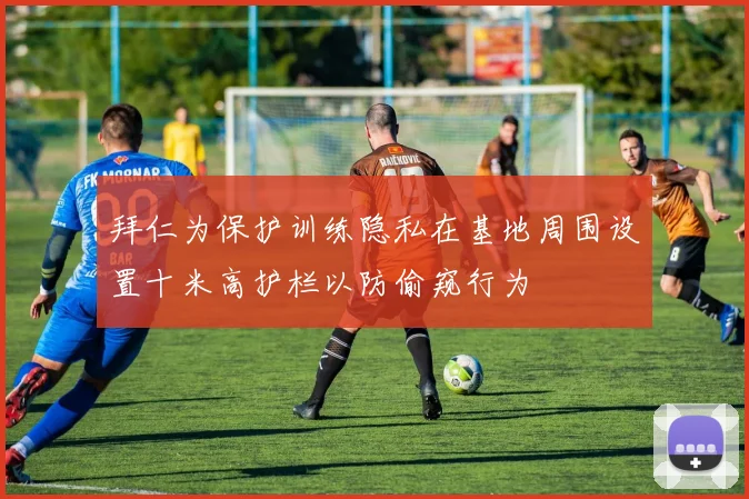 拜仁为保护训练隐私在基地周围设置十米高护栏以防偷窥行为