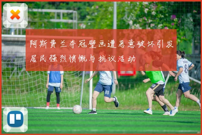 阿斯费兰夺冠壁画遭恶意破坏引发居民强烈愤慨与抗议活动