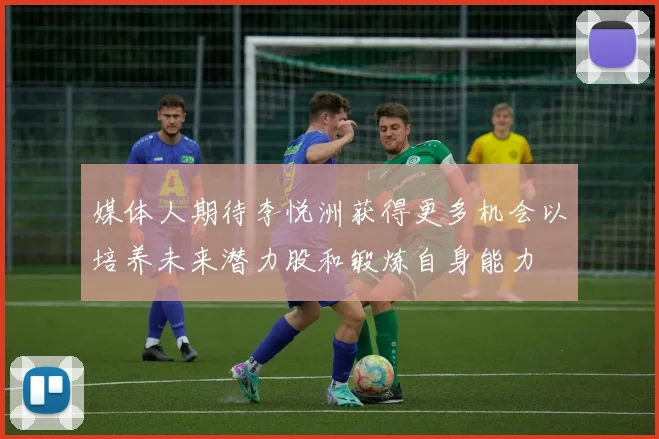 媒体人期待李悦洲获得更多机会以培养未来潜力股和锻炼自身能力