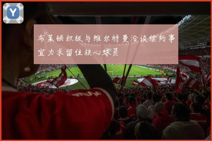 布莱顿积极与维尔特曼洽谈续约事宜力求留住核心球员