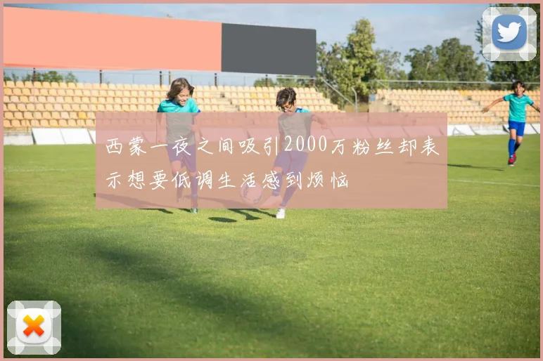 西蒙一夜之间吸引2000万粉丝却表示想要低调生活感到烦恼