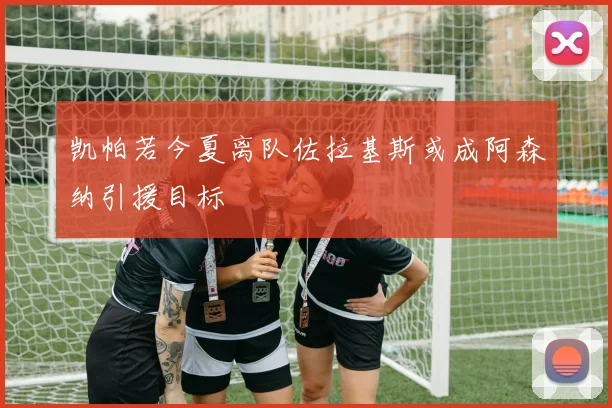 凯帕若今夏离队佐拉基斯或成阿森纳引援目标