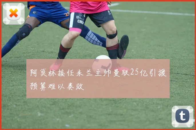 阿莫林接任米兰主帅曼联25亿引援预算难以奏效