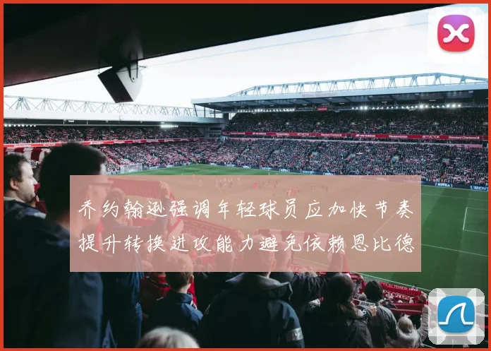 乔约翰逊强调年轻球员应加快节奏提升转换进攻能力避免依赖恩比德阵地战
