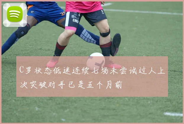 C罗状态低迷连续七场未尝试过人上次突破对手已是五个月前
