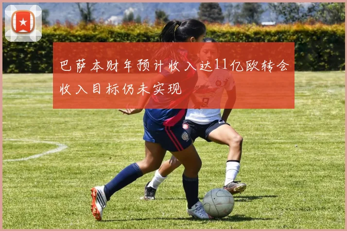 巴萨本财年预计收入达11亿欧转会收入目标仍未实现