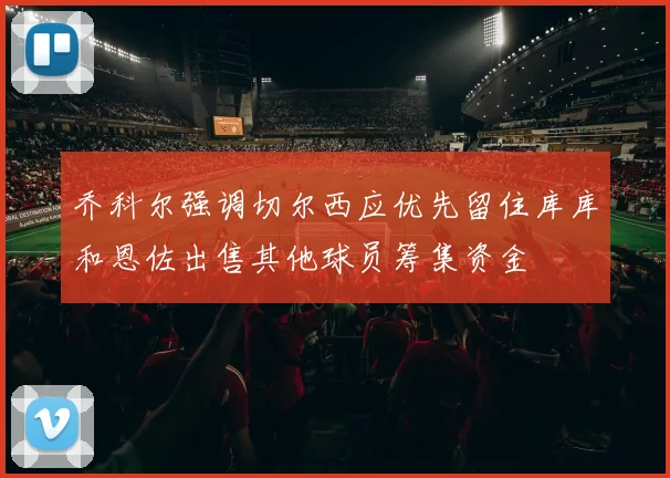 乔科尔强调切尔西应优先留住库库和恩佐出售其他球员筹集资金