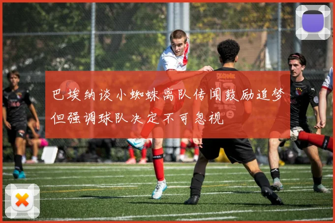 巴埃纳谈小蜘蛛离队传闻鼓励追梦但强调球队决定不可忽视