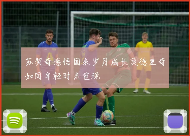 苏契奇感悟国米岁月成长莫德里奇如同年轻时光重现