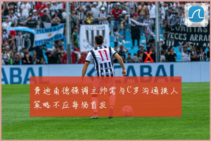 费迪南德强调主帅需与C罗沟通换人策略不应每场首发