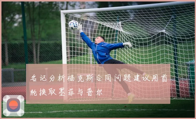名记分析福克斯合同问题建议用首轮换取墨菲与普尔
