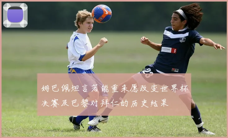 姆巴佩坦言若能重来愿改变世界杯决赛及巴黎对拜仁的历史结果