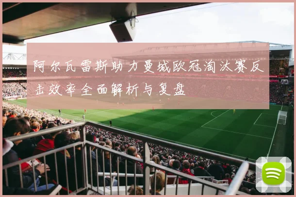 阿尔瓦雷斯助力曼城欧冠淘汰赛反击效率全面解析与复盘
