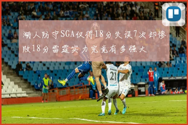 湖人防守SGA仅得18分失误7次却惨败18分雷霆实力究竟有多强大