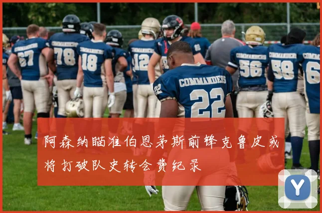 阿森纳瞄准伯恩茅斯前锋克鲁皮或将打破队史转会费纪录