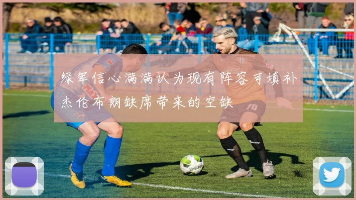 绿军信心满满认为现有阵容可填补杰伦布朗缺席带来的空缺