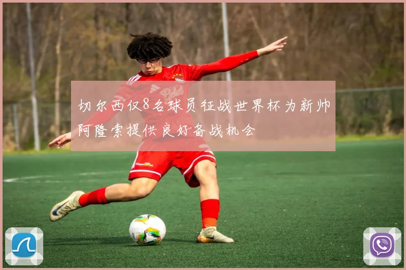切尔西仅8名球员征战世界杯为新帅阿隆索提供良好备战机会