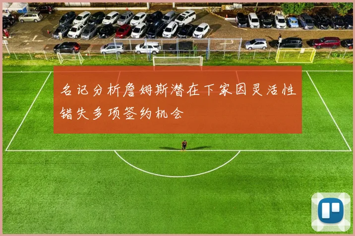 名记分析詹姆斯潜在下家因灵活性错失多项签约机会