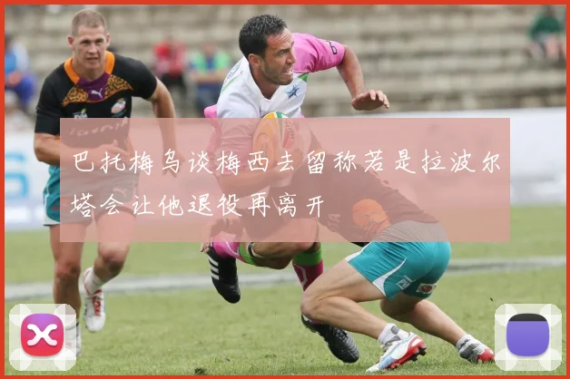 巴托梅乌谈梅西去留称若是拉波尔塔会让他退役再离开