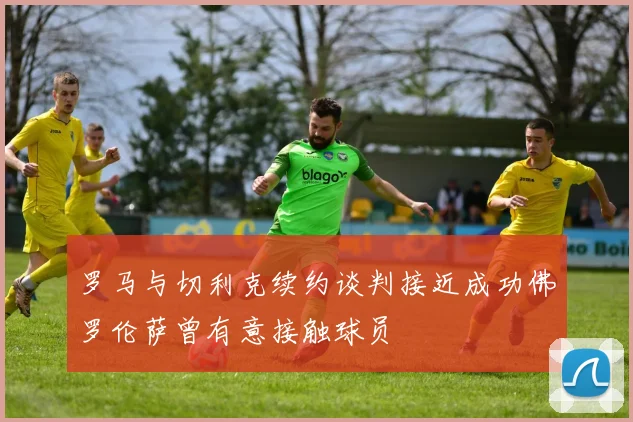 罗马与切利克续约谈判接近成功佛罗伦萨曾有意接触球员