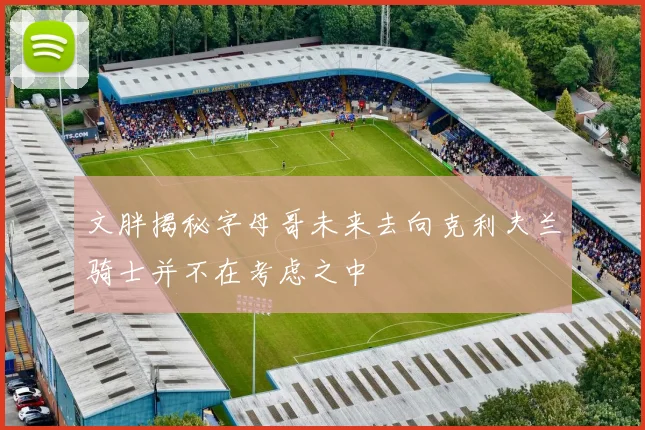 文胖揭秘字母哥未来去向克利夫兰骑士并不在考虑之中