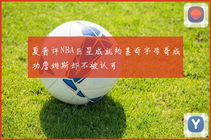 夏普评NBA巨星成就约基奇字母哥成功詹姆斯却不被认可