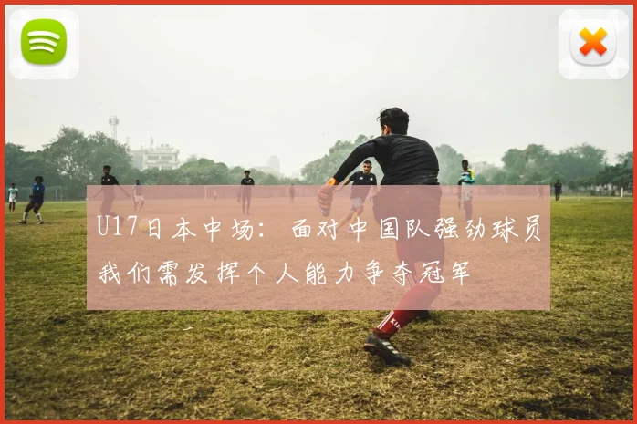 U17日本中场：面对中国队强劲球员我们需发挥个人能力争夺冠军