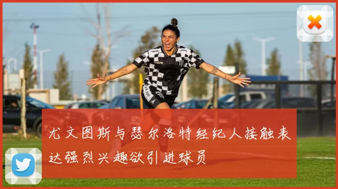 尤文图斯与瑟尔洛特经纪人接触表达强烈兴趣欲引进球员