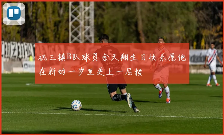 祝三镇B队球员余天翔生日快乐愿他在新的一岁里更上一层楼